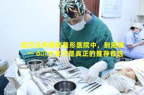 武汉众多唇部整形医院中，到底哪一 🐶 家才是真正的推荐首选 🐈